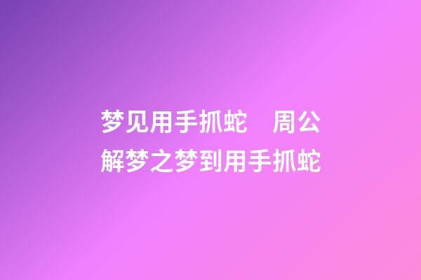 梦见用手抓蛇　周公解梦之梦到用手抓蛇